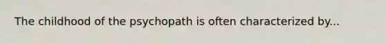 The childhood of the psychopath is often characterized by...