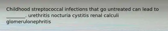 Childhood streptococcal infections that go untreated can lead to ________. urethritis nocturia cystitis renal calculi glomerulonephritis