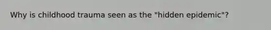 Why is childhood trauma seen as the "hidden epidemic"?