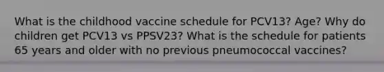 What is the childhood vaccine schedule for PCV13? Age? Why do children get PCV13 vs PPSV23? What is the schedule for patients 65 years and older with no previous pneumococcal vaccines?