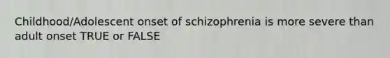 Childhood/Adolescent onset of schizophrenia is more severe than adult onset TRUE or FALSE