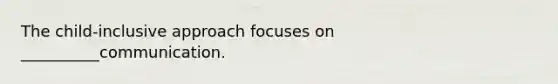 The child-inclusive approach focuses on __________communication.