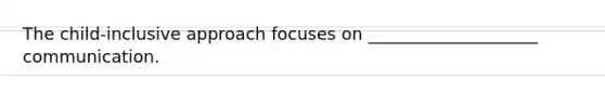 The child-inclusive approach focuses on ____________________ communication.