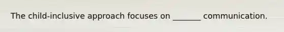 The child-inclusive approach focuses on _______ communication.