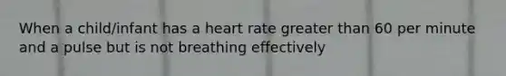 When a child/infant has a heart rate greater than 60 per minute and a pulse but is not breathing effectively