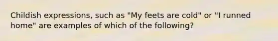 Childish expressions, such as "My feets are cold" or "I runned home" are examples of which of the following?