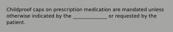 Childproof caps on prescription medication are mandated unless otherwise indicated by the ______________ or requested by the patient.