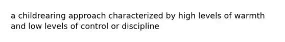 a childrearing approach characterized by high levels of warmth and low levels of control or discipline