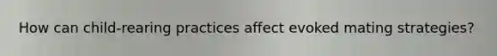 How can child-rearing practices affect evoked mating strategies?