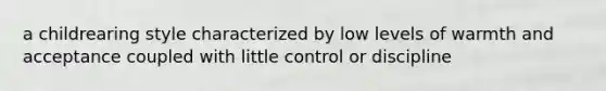 a childrearing style characterized by low levels of warmth and acceptance coupled with little control or discipline
