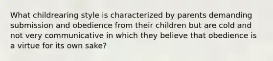 What childrearing style is characterized by parents demanding submission and obedience from their children but are cold and not very communicative in which they believe that obedience is a virtue for its own sake?