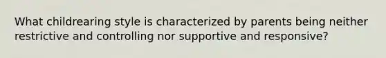 What childrearing style is characterized by parents being neither restrictive and controlling nor supportive and responsive?