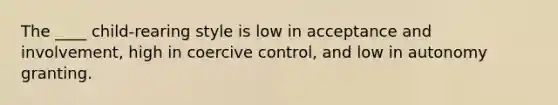 The ____ child-rearing style is low in acceptance and involvement, high in coercive control, and low in autonomy granting.