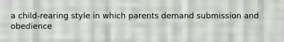 a child-rearing style in which parents demand submission and obedience