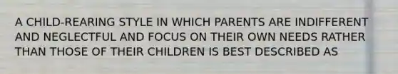 A CHILD-REARING STYLE IN WHICH PARENTS ARE INDIFFERENT AND NEGLECTFUL AND FOCUS ON THEIR OWN NEEDS RATHER THAN THOSE OF THEIR CHILDREN IS BEST DESCRIBED AS