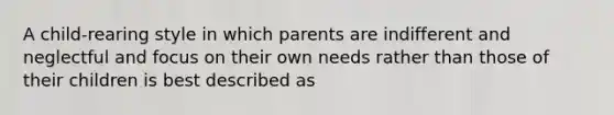 A child-rearing style in which parents are indifferent and neglectful and focus on their own needs rather than those of their children is best described as