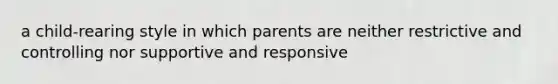 a child-rearing style in which parents are neither restrictive and controlling nor supportive and responsive