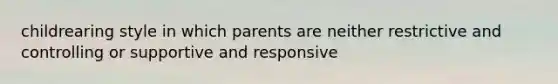 childrearing style in which parents are neither restrictive and controlling or supportive and responsive