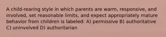 A child-rearing style in which parents are warm, responsive, and involved, set reasonable limits, and expect appropriately mature behavior from children is labeled: A) permissive B) authoritative C) uninvolved D) authoritarian