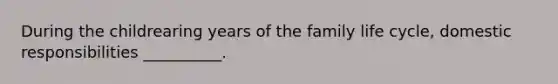 During the childrearing years of the family life cycle, domestic responsibilities __________.