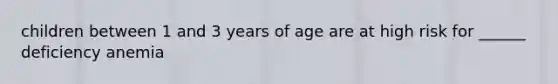 children between 1 and 3 years of age are at high risk for ______ deficiency anemia