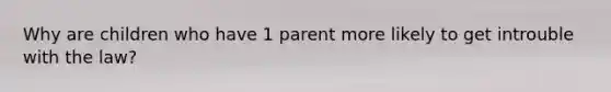 Why are children who have 1 parent more likely to get introuble with the law?