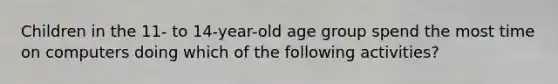 Children in the 11- to 14-year-old age group spend the most time on computers doing which of the following activities?