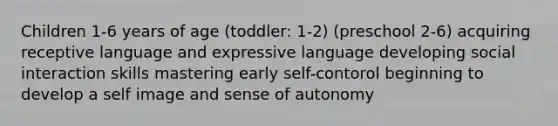 Children 1-6 years of age (toddler: 1-2) (preschool 2-6) acquiring receptive language and expressive language developing social interaction skills mastering early self-contorol beginning to develop a self image and sense of autonomy