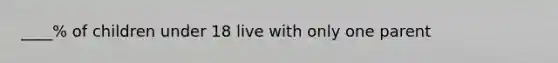 ____% of children under 18 live with only one parent