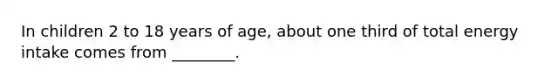 In children 2 to 18 years of age, about one third of total energy intake comes from ________.