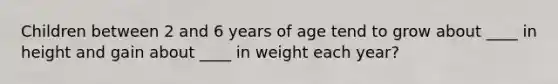 Children between 2 and 6 years of age tend to grow about ____ in height and gain about ____ in weight each year?