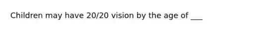 Children may have 20/20 vision by the age of ___