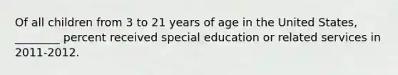 Of all children from 3 to 21 years of age in the United States, ________ percent received special education or related services in 2011-2012.