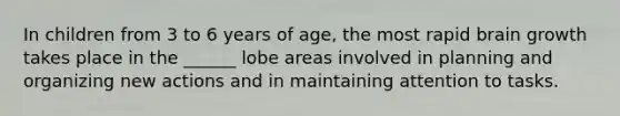 In children from 3 to 6 years of age, the most rapid brain growth takes place in the ______ lobe areas involved in planning and organizing new actions and in maintaining attention to tasks.