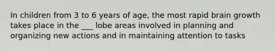 In children from 3 to 6 years of age, the most rapid brain growth takes place in the ___ lobe areas involved in planning and organizing new actions and in maintaining attention to tasks