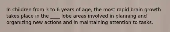 In children from 3 to 6 years of age, the most rapid brain growth takes place in the ____ lobe areas involved in planning and organizing new actions and in maintaining attention to tasks.