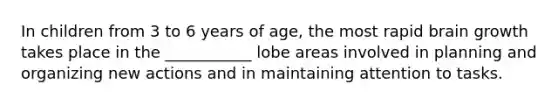 In children from 3 to 6 years of age, the most rapid brain growth takes place in the ___________ lobe areas involved in planning and organizing new actions and in maintaining attention to tasks.