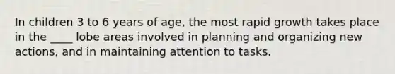 In children 3 to 6 years of age, the most rapid growth takes place in the ____ lobe areas involved in planning and organizing new actions, and in maintaining attention to tasks.