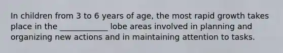 In children from 3 to 6 years of age, the most rapid growth takes place in the ____________ lobe areas involved in planning and organizing new actions and in maintaining attention to tasks.