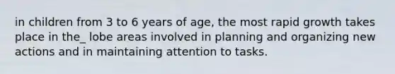 in children from 3 to 6 years of age, the most rapid growth takes place in the_ lobe areas involved in planning and organizing new actions and in maintaining attention to tasks.