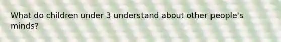 What do children under 3 understand about other people's minds?