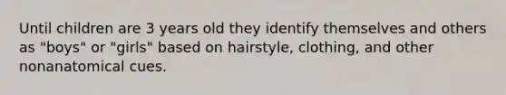 Until children are 3 years old they identify themselves and others as "boys" or "girls" based on hairstyle, clothing, and other nonanatomical cues.