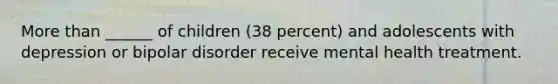 More than ______ of children (38 percent) and adolescents with depression or bipolar disorder receive mental health treatment.