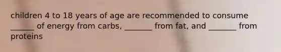 children 4 to 18 years of age are recommended to consume ______ of energy from carbs, _______ from fat, and _______ from proteins