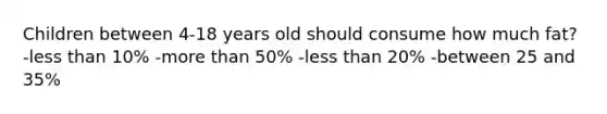 Children between 4-18 years old should consume how much fat? -less than 10% -more than 50% -less than 20% -between 25 and 35%