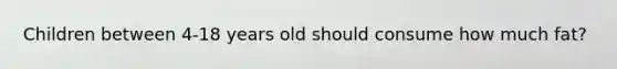 Children between 4-18 years old should consume how much fat?