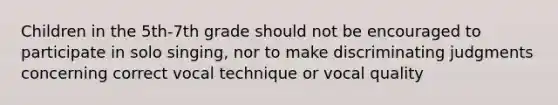 Children in the 5th-7th grade should not be encouraged to participate in solo singing, nor to make discriminating judgments concerning correct vocal technique or vocal quality