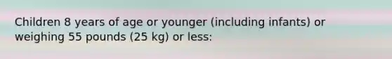 Children 8 years of age or younger (including infants) or weighing 55 pounds (25 kg) or less: