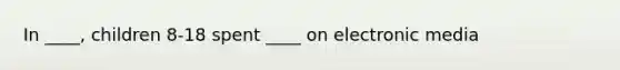 In ____, children 8-18 spent ____ on electronic media