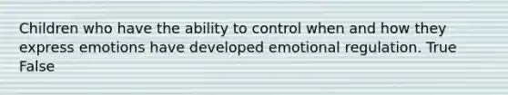 Children who have the ability to control when and how they express emotions have developed emotional regulation. True False